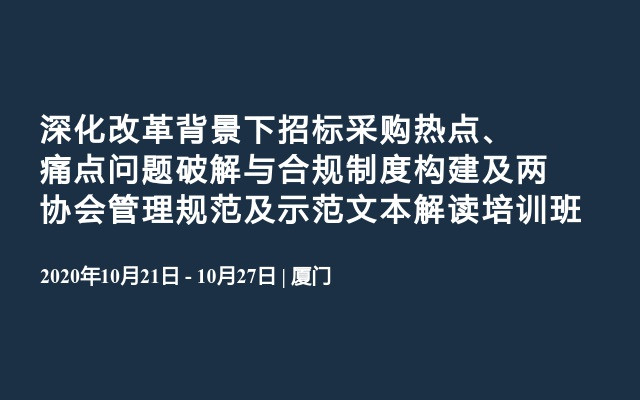 深化改革背景下招标采购热点、痛点问题破解与合规制度构建及两协会管理规范及示范文本解读培训班10月厦门