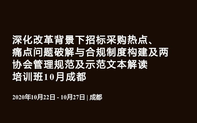 深化改革背景下招标采购热点、痛点问题破解与合规制度构建及两协会管理规范及示范文本解读培训班10月成都