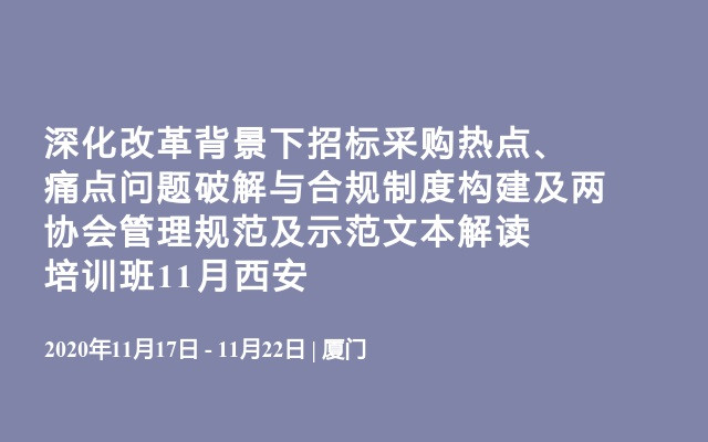 深化改革背景下招标采购热点、痛点问题破解与合规制度构建及两协会管理规范及示范文本解读培训班11月西安