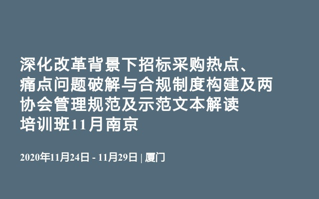 深化改革背景下招标采购热点、痛点问题破解与合规制度构建及两协会管理规范及示范文本解读培训班11月南京