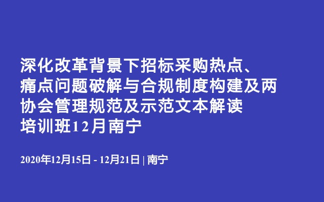 深化改革背景下招标采购热点、痛点问题破解与合规制度构建及两协会管理规范及示范文本解读培训班12月南宁