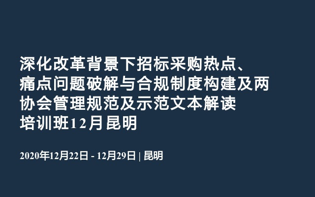 深化改革背景下招标采购热点、痛点问题破解与合规制度构建及两协会管理规范及示范文本解读培训班12月昆明