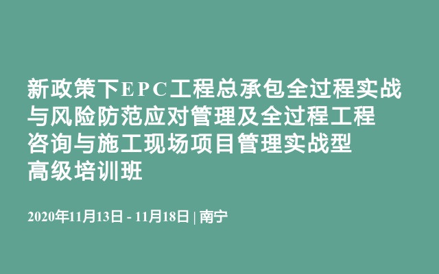 新政策下EPC工程总承包全过程实战与风险防范应对管理及全过程工程咨询与施工现场项目管理实战型高级培训班11月南宁