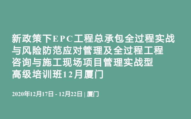 新政策下EPC工程总承包全过程实战与风险防范应对管理及全过程工程咨询与施工现场项目管理实战型高级培训班12月厦门