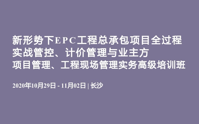 新形势下EPC工程总承包项目全过程实战管控、计价管理与业主方项目管理、工程现场管理实务高级培训班