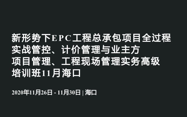 新形势下EPC工程总承包项目全过程实战管控、计价管理与业主方项目管理、工程现场管理实务高级培训班11月海口