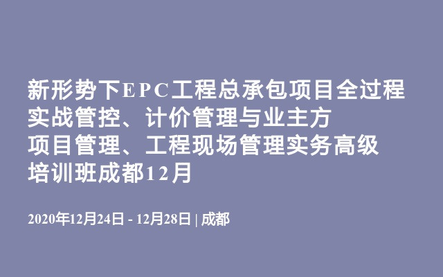 新形势下EPC工程总承包项目全过程实战管控、计价管理与业主方项目管理、工程现场管理实务高级培训班成都12月