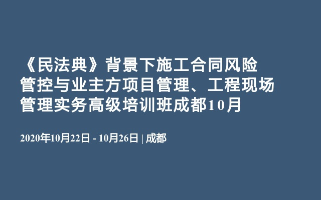 《民法典》背景下施工合同风险管控与业主方项目管理、工程现场管理实务高级培训班成都10月