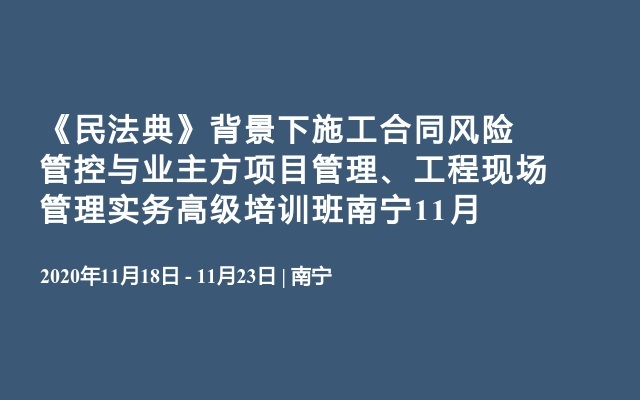 《民法典》背景下施工合同风险管控与业主方项目管理、工程现场管理实务高级培训班南宁11月