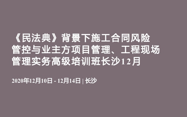 《民法典》背景下施工合同风险管控与业主方项目管理、工程现场管理实务高级培训班长沙12月