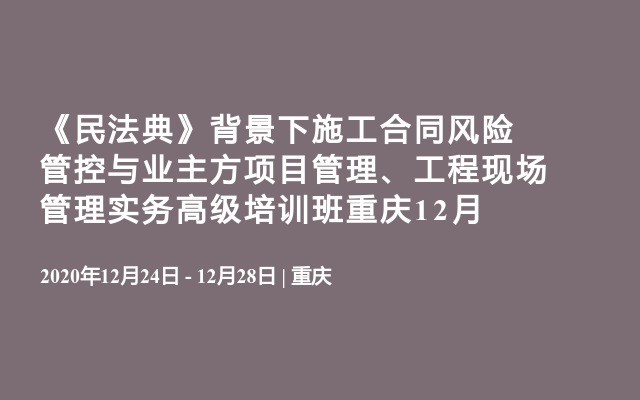 《民法典》背景下施工合同风险管控与业主方项目管理、工程现场管理实务高级培训班重庆12月