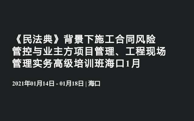 《民法典》背景下施工合同风险管控与业主方项目管理、工程现场管理实务高级培训班海口1月