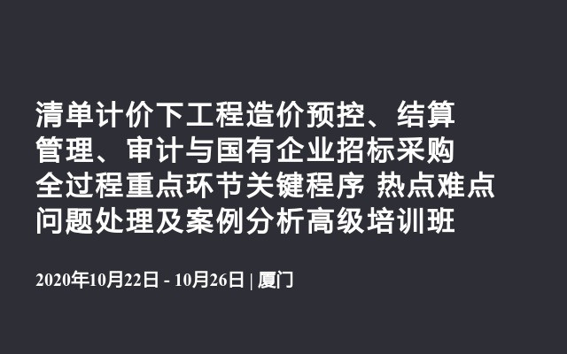 清单计价下工程造价预控、结算管理、审计与国有企业招标采购全过程重点环节关键程序 热点难点问题处理及案例分析10月厦门高级培训班