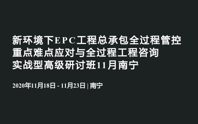 新环境下EPC工程总承包全过程管控重点难点应对与全过程工程咨询实战型高级研讨班11月南宁