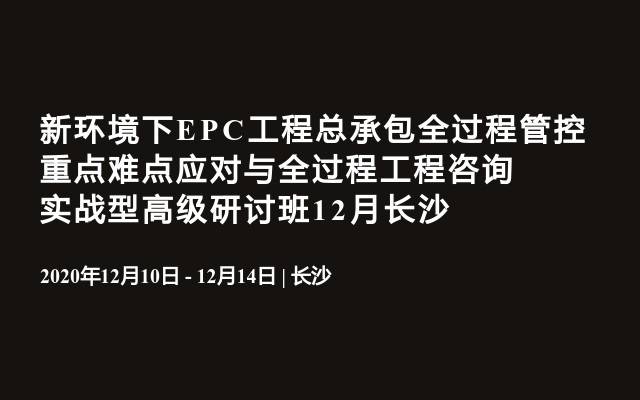 新环境下EPC工程总承包全过程管控重点难点应对与全过程工程咨询实战型高级研讨班12月长沙