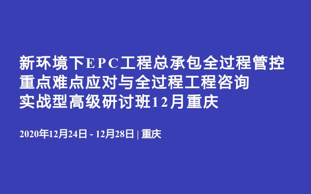 新环境下EPC工程总承包全过程管控重点难点应对与全过程工程咨询实战型高级研讨班12月重庆