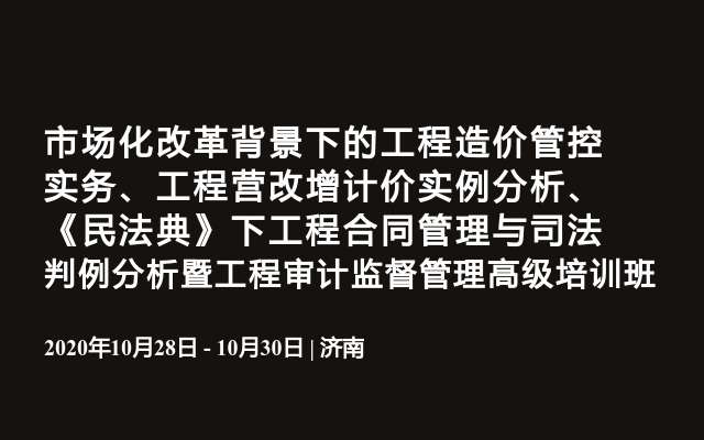 市场化改革背景下的工程造价管控实务、工程营改增计价实例分析、《民法典》下工程合同管理与司法判例分析暨工程审计监督管理高级培训班