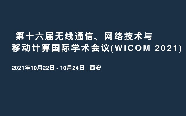  第十六届无线通信、网络技术与移动计算国际学术会议(WiCOM 2021)