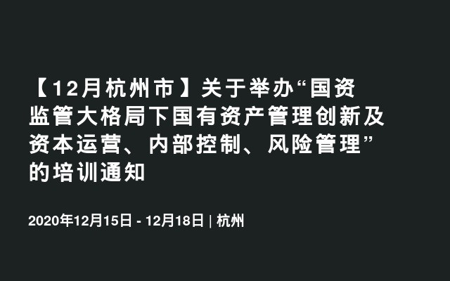 【12月杭州市】关于举办“国资监管大格局下国有资产管理创新及资本运营、内部控制、风险管理”的培训通知