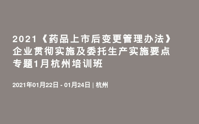 2021《药品上市后变更管理办法》企业贯彻实施及委托生产实施要点专题1月杭州培训班