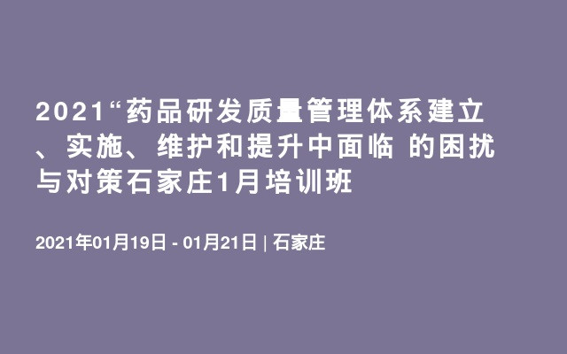 2021“药品研发质量管理体系建立、实施、维护和提升中面临 的困扰与对策石家庄1月培训班