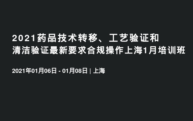 2021药品技术转移、工艺验证和清洁验证最新要求合规操作上海1月培训班