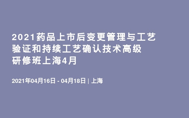 2021药品上市后变更管理与工艺验证和持续工艺确认技术高级研修班上海4月