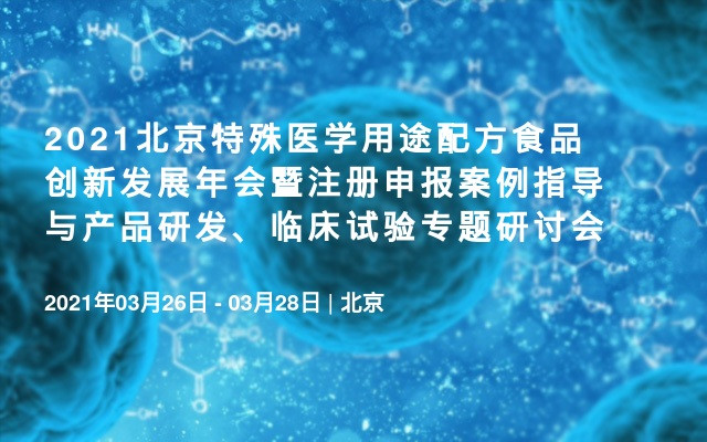 2021北京特殊医学用途配方食品创新发展年会暨注册申报案例指导与产品研发、临床试验专题研讨会