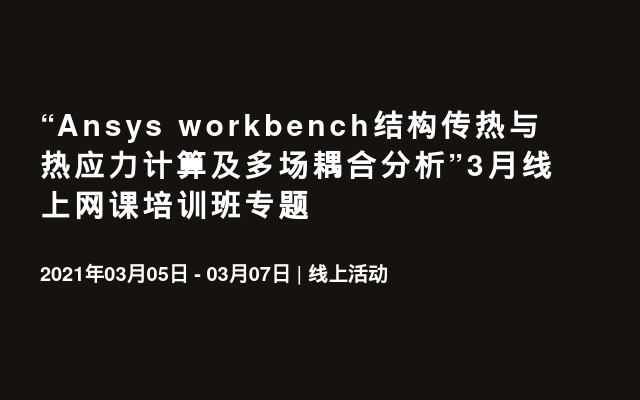 “Ansys workbench结构传热与热应力计算及多场耦合分析”3月线上网课培训班专题