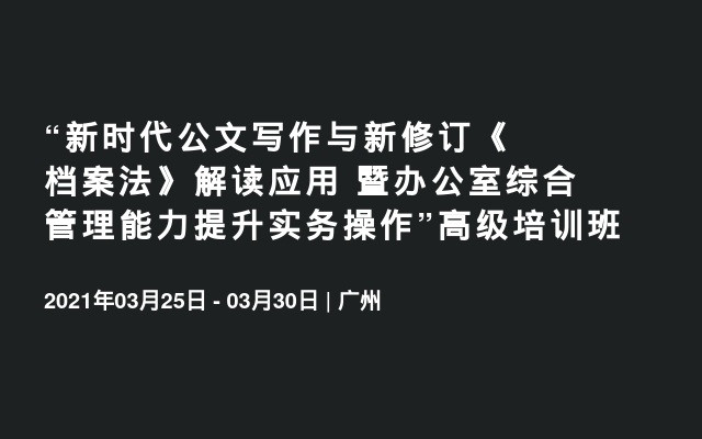 “新时代公文写作与新修订《档案法》解读应用 暨办公室综合管理能力提升实务操作”2021广州3月高级培训班