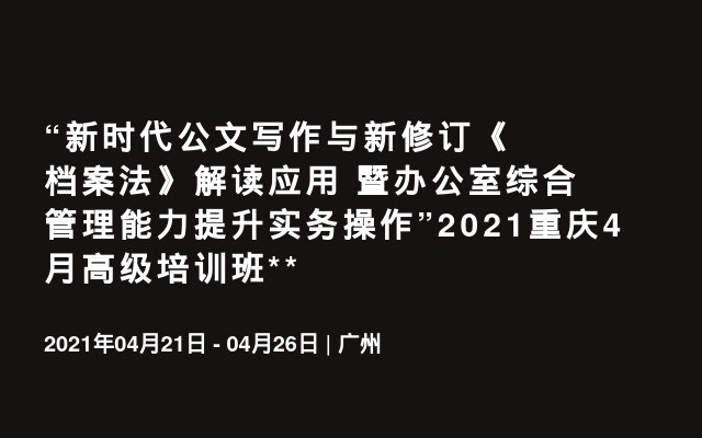 “新时代公文写作与新修订《档案法》解读应用 暨办公室综合管理能力提升实务操作”2021重庆4月高级培训班