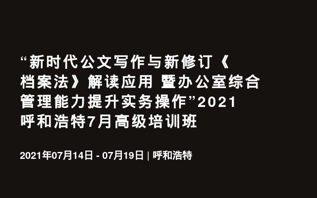 “新时代公文写作与新修订《档案法》解读应用 暨办公室综合管理能力提升实务操作”2021呼和浩特7月高级培训班