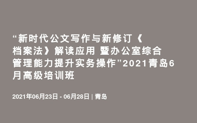 “新时代公文写作与新修订《档案法》解读应用 暨办公室综合管理能力提升实务操作”2021青岛6月高级培训班