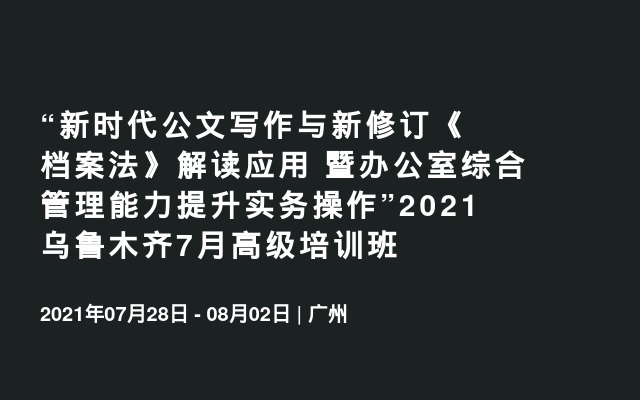 “新时代公文写作与新修订《档案法》解读应用 暨办公室综合管理能力提升实务操作”2021乌鲁木齐7月高级培训班