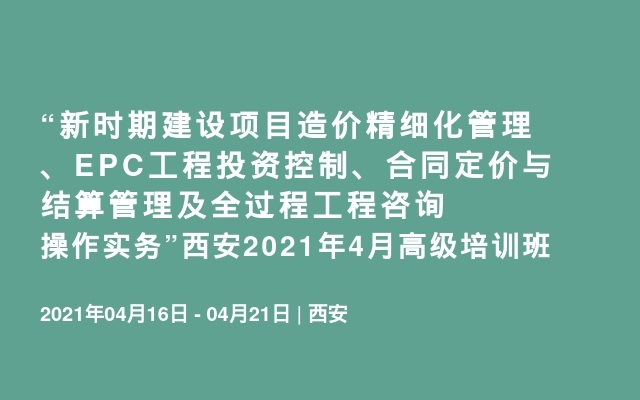 “新时期建设项目造价精细化管理、EPC工程投资控制、合同定价与结算管理及全过程工程咨询操作实务”西安2021年4月高级培训班