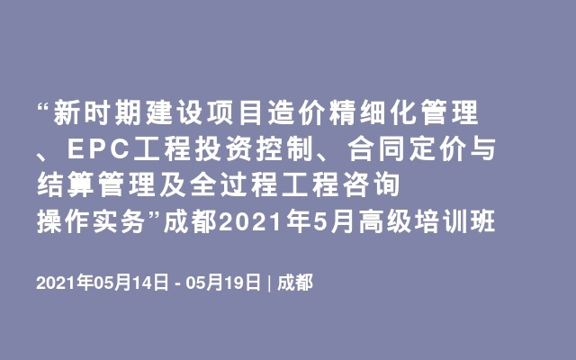 “新时期建设项目造价精细化管理、EPC工程投资控制、合同定价与结算管理及全过程工程咨询操作实务”成都2021年5月高级培训班