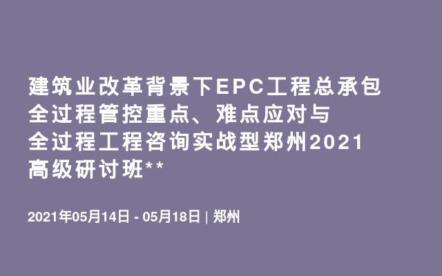 建筑业改革背景下EPC工程总承包全过程管控重点、难点应对与全过程工程咨询实战型郑州2021高级研讨班**