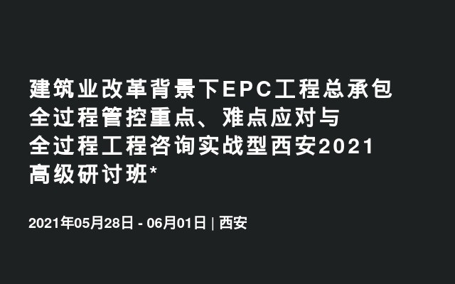 建筑业改革背景下EPC工程总承包全过程管控重点、难点应对与全过程工程咨询实战型西安2021高级研讨班*