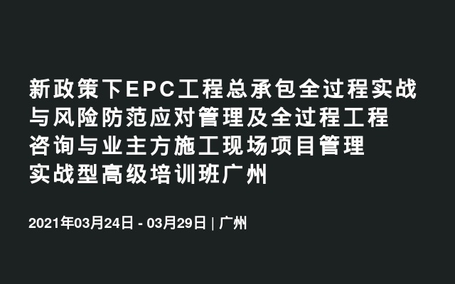 新政策下EPC工程总承包全过程实战与风险防范应对管理及全过程工程咨询与业主方施工现场项目管理实战型高级培训班广州