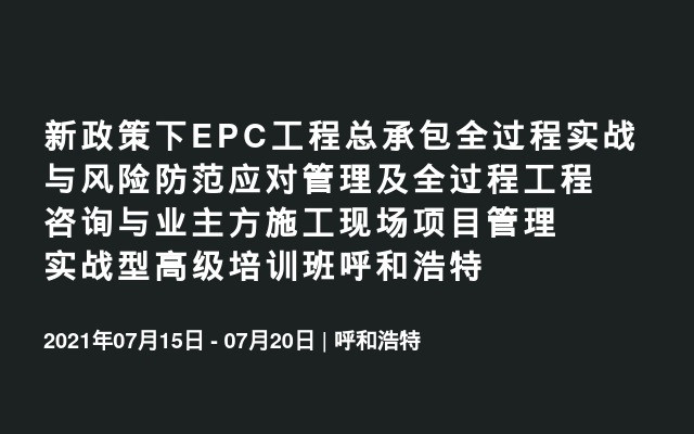 新政策下EPC工程总承包全过程实战与风险防范应对管理及全过程工程咨询与业主方施工现场项目管理实战型高级培训班呼和浩特