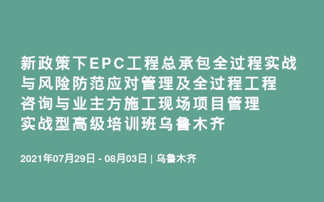 新政策下EPC工程总承包全过程实战与风险防范应对管理及全过程工程咨询与业主方施工现场项目管理实战型高级培训班乌鲁木齐