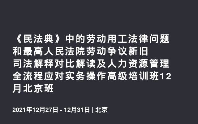 《民法典》中的劳动用工法律问题和最高人民法院劳动争议新旧司法解释对比解读及人力资源管理全流程应对实务操作高级培训班12月北京班