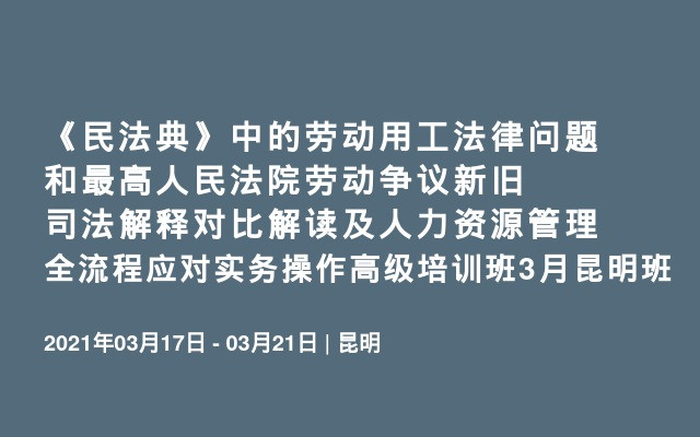 《民法典》中的劳动用工法律问题和最高人民法院劳动争议新旧司法解释对比解读及人力资源管理全流程应对实务操作高级培训班3月昆明班