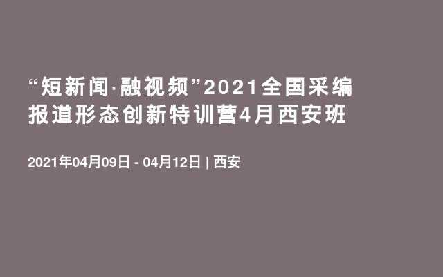 “短新闻·融视频”2021全国采编报道形态创新特训营4月西安班