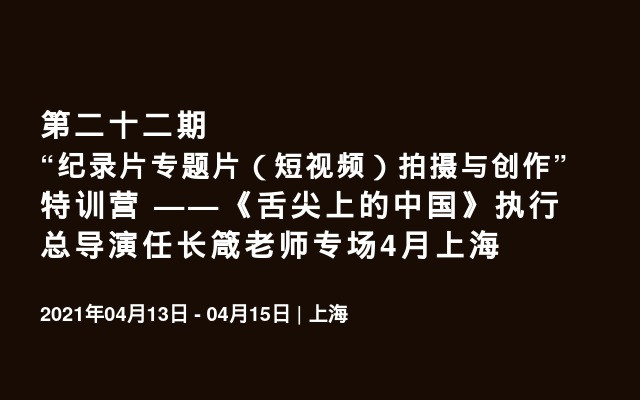 第二十二期“纪录片专题片（短视频）拍摄与创作”特训营 ——《舌尖上的中国》执行总导演任长箴老师专场4月上海