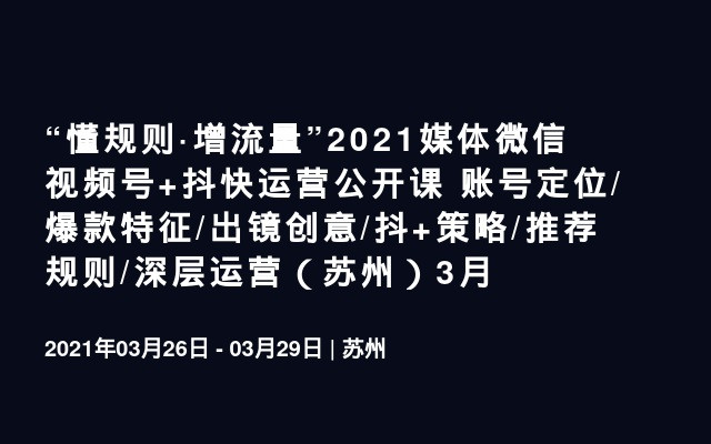 “懂规则·增流量”2021媒体微信视频号+抖快运营公开课 账号定位/爆款特征/出镜创意/抖+策略/推荐规则/深层运营（苏州）3月