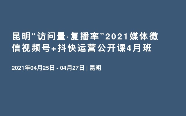 昆明“访问量·复播率”2021媒体微信视频号+抖快运营公开课4月班