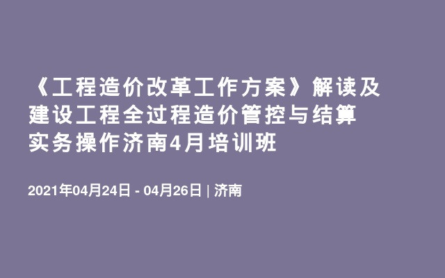 《工程造价改革工作方案》解读及建设工程全过程造价管控与结算实务操作济南4月培训班