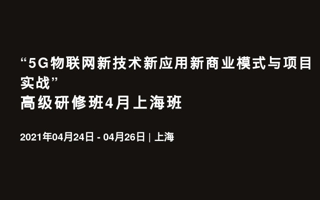 “5G物联网新技术新应用新商业模式与项目实战”高级研修班4月上海班