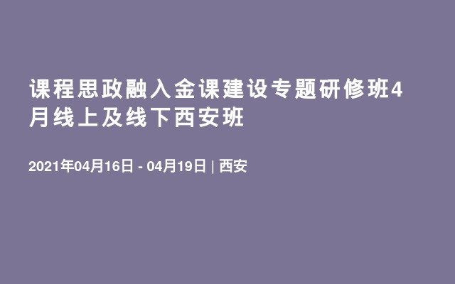 课程思政融入金课建设专题研修班4月线上及线下西安班